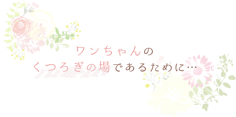 ワンちゃんのくつろぎの場であるために…